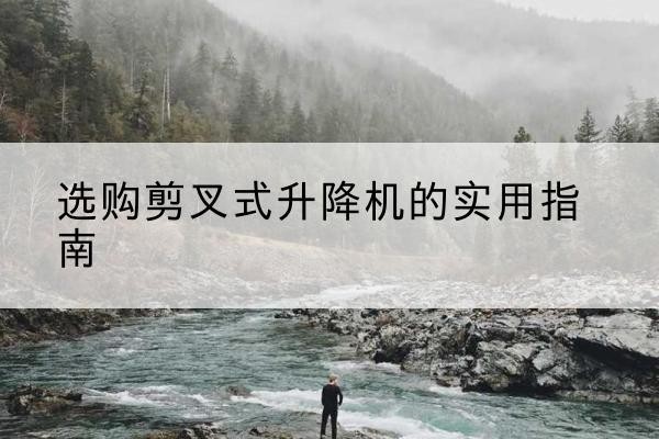 尉犁剪叉式升降机怎么选-选购剪叉式升降机的实用指南