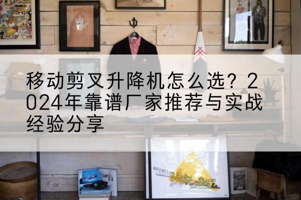 尉犁升降平台厂家推荐-移动剪叉升降机怎么选?2024年靠谱厂家推荐与实战经验分享