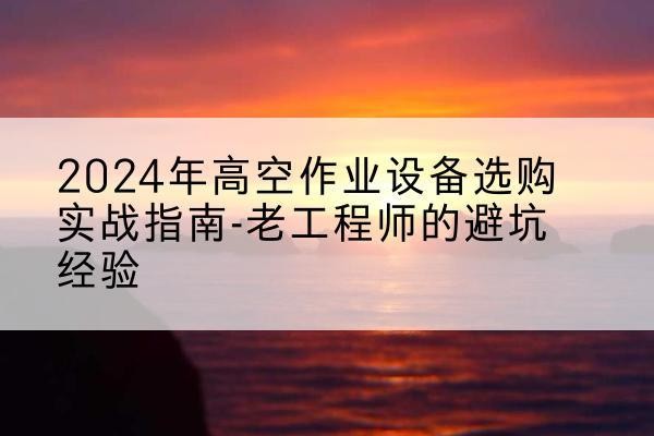 尉犁高空作业升降机厂家推荐-2024年高空作业设备选购实战指南-老工程师的避坑经验