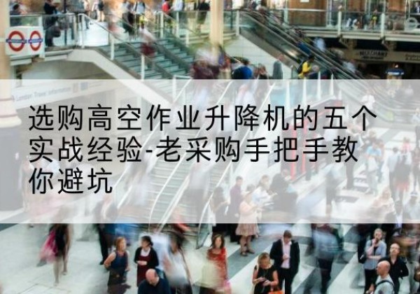 尉犁高空作业升降机厂家-选购高空作业升降机的五个实战经验-老采购手把手教你避坑