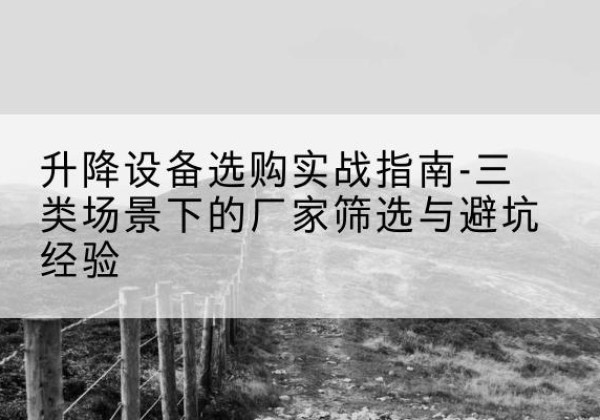 尉犁移动式升降机厂家推荐-升降设备选购实战指南-三类场景下的厂家筛选与避坑经验