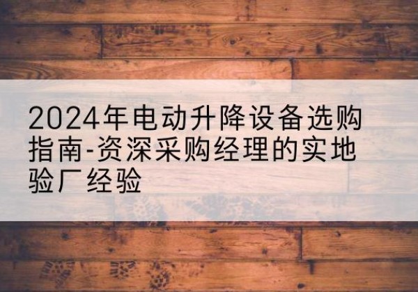 尉犁电动剪叉升降平台厂家-2024年电动升降设备选购指南-资深采购经理的实地验厂经验