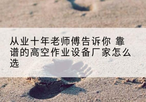 尉犁高空作业升降机厂家推荐-从业十年老师傅告诉你 靠谱的高空作业设备厂家怎么选