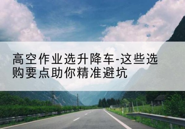 尉犁升降车厂家-高空作业选升降车-这些选购要点助你*避坑
