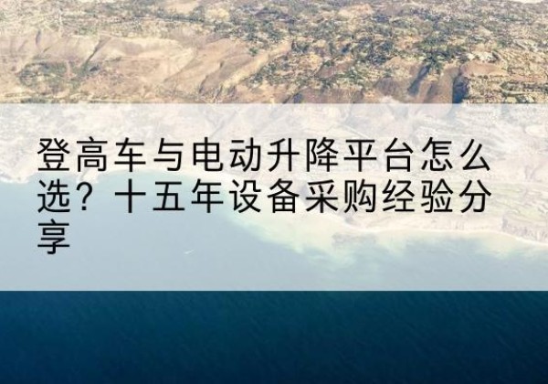 尉犁登高车厂家厂家-登高车与电动升降平台怎么选？十五年设备采购经验分享