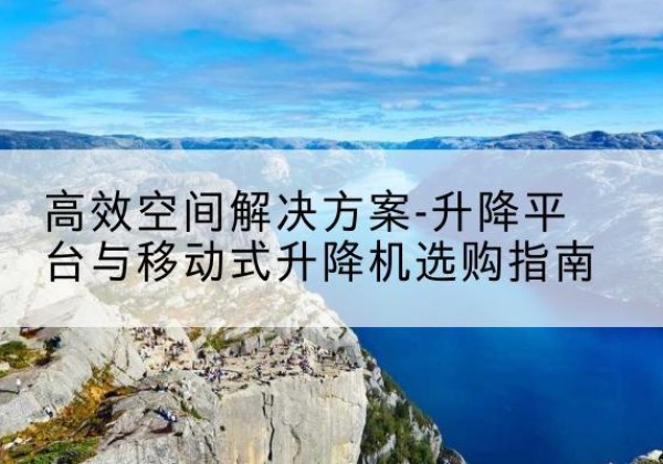 尉犁升降平台厂家-*空间解决方案-升降平台与移动式升降机选购指南