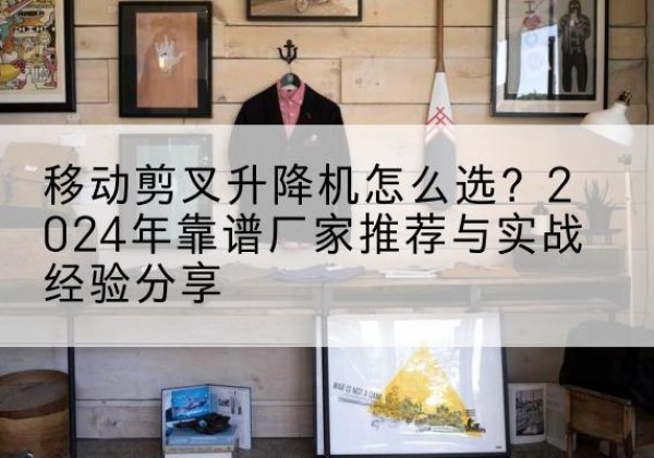 尉犁升降平台厂家推荐-移动剪叉升降机怎么选？2024年靠谱厂家推荐与实战经验分享