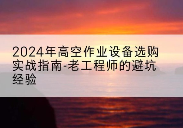 尉犁高空作业升降机厂家推荐-2024年高空作业设备选购实战指南-老工程师的避坑经验